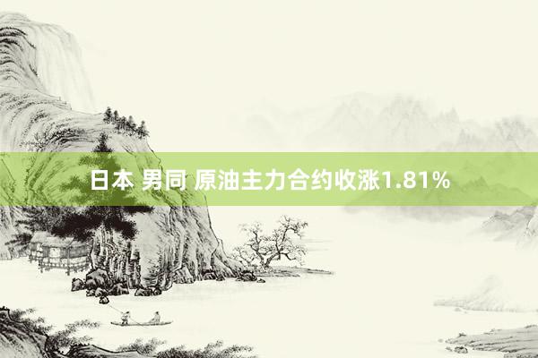 日本 男同 原油主力合约收涨1.81%