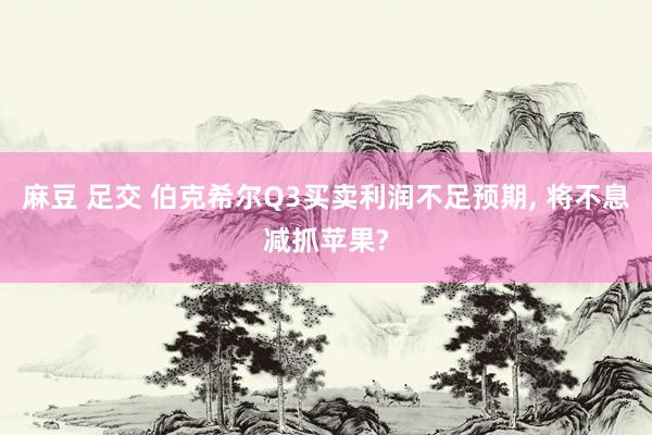麻豆 足交 伯克希尔Q3买卖利润不足预期， 将不息减抓苹果?