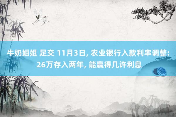 牛奶姐姐 足交 11月3日， 农业银行入款利率调整: 26万存入两年， 能赢得几许利息