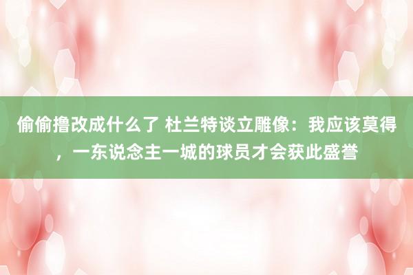 偷偷撸改成什么了 杜兰特谈立雕像：我应该莫得，一东说念主一城的球员才会获此盛誉