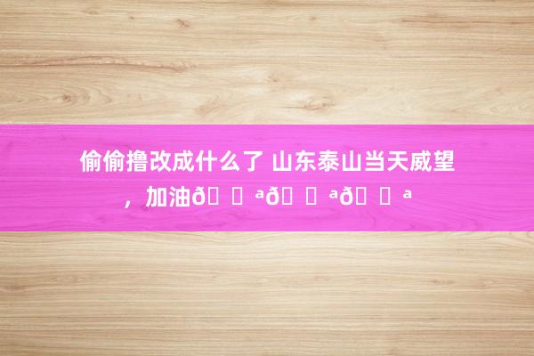 偷偷撸改成什么了 山东泰山当天威望，<a href=