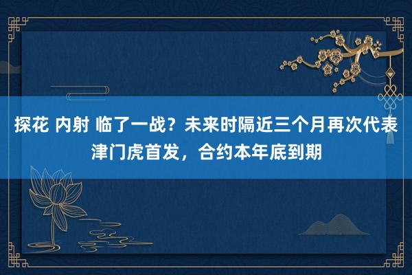 探花 内射 临了一战？未来时隔近三个月再次代表津门虎首发，合约本年底到期