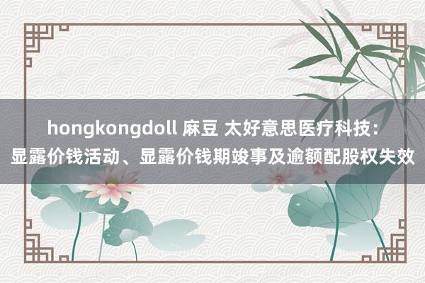 hongkongdoll 麻豆 太好意思医疗科技：显露价钱活动、显露价钱期竣事及逾额配股权失效
