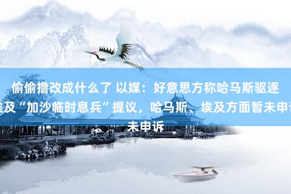 偷偷撸改成什么了 以媒：好意思方称哈马斯驱逐埃及“加沙临时息兵”提议，哈马斯、埃及方面暂未申诉