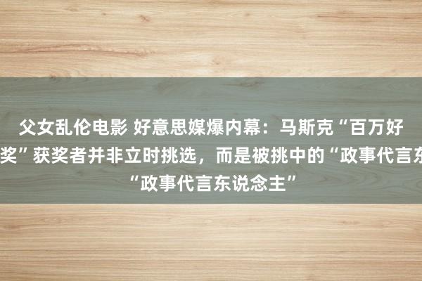 父女乱伦电影 好意思媒爆内幕：马斯克“百万好意思元抽奖”获奖者并非立时挑选，而是被挑中的“政事代言东说念主”