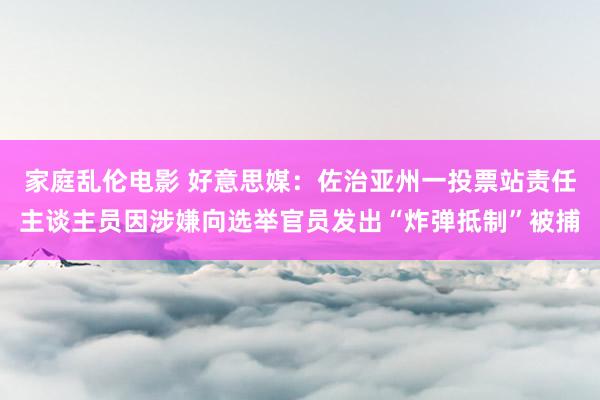 家庭乱伦电影 好意思媒：佐治亚州一投票站责任主谈主员因涉嫌向选举官员发出“炸弹抵制”被捕