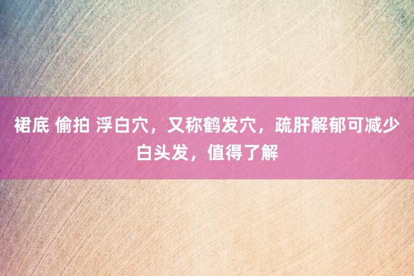 裙底 偷拍 浮白穴，又称鹤发穴，疏肝解郁可减少白头发，值得了解
