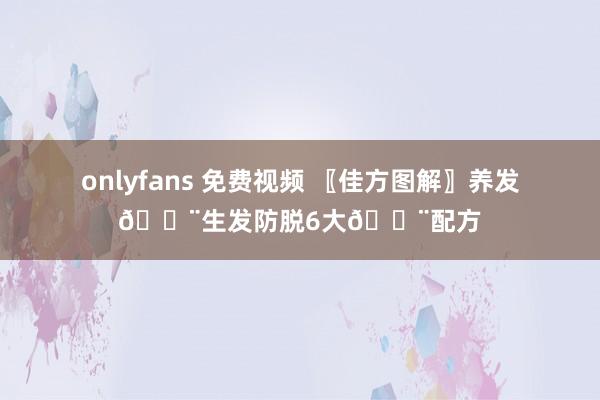 onlyfans 免费视频 〖佳方图解〗养发👨生发防脱6大👨配方
