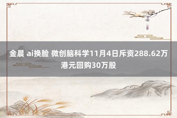 金晨 ai换脸 微创脑科学11月4日斥资288.62万港元回购30万股
