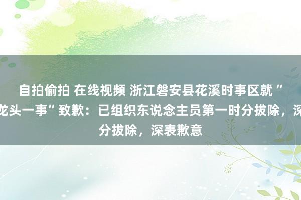 自拍偷拍 在线视频 浙江磐安县花溪时事区就“瞻念水龙头一事”致歉：已组织东说念主员第一时分拔除，深表歉意