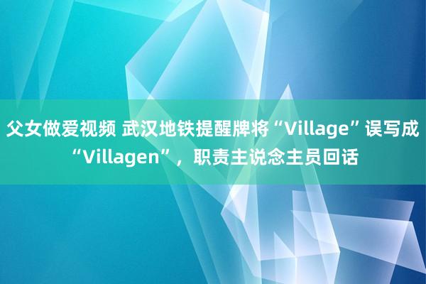 父女做爱视频 武汉地铁提醒牌将“Village”误写成“Villagen”，职责主说念主员回话