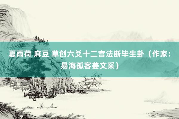 夏雨荷 麻豆 草创六爻十二宫法断毕生卦（作家：易海孤客姜文采）