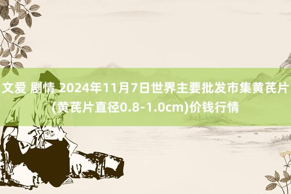 文爱 剧情 2024年11月7日世界主要批发市集黄芪片(黄芪片直径0.8-1.0cm)价钱行情