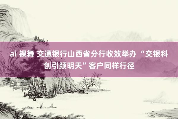 ai 裸舞 交通银行山西省分行收效举办 “交银科创引颈明天”客户同样行径