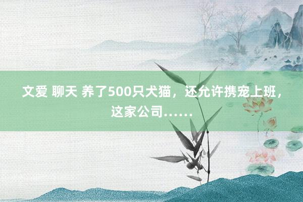 文爱 聊天 养了500只犬猫，还允许携宠上班，这家公司……