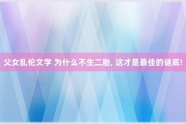 父女乱伦文学 为什么不生二胎， 这才是最佳的谜底!