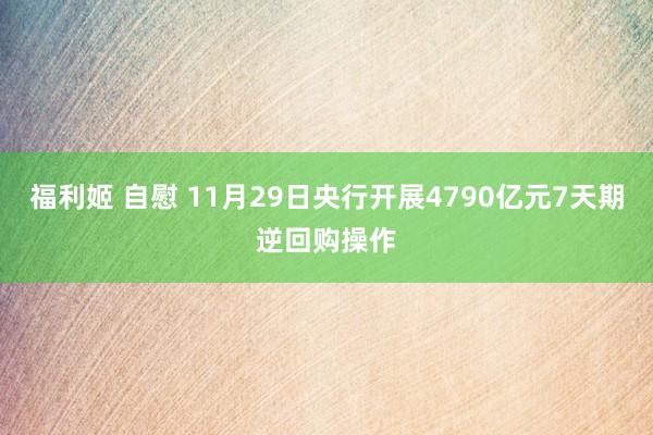 福利姬 自慰 11月29日央行开展4790亿元7天期逆回购操作