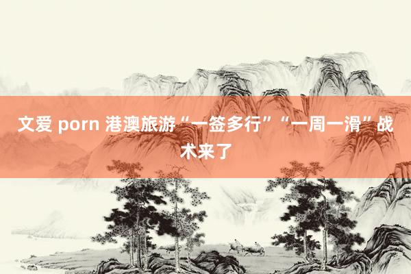 文爱 porn 港澳旅游“一签多行”“一周一滑”战术来了
