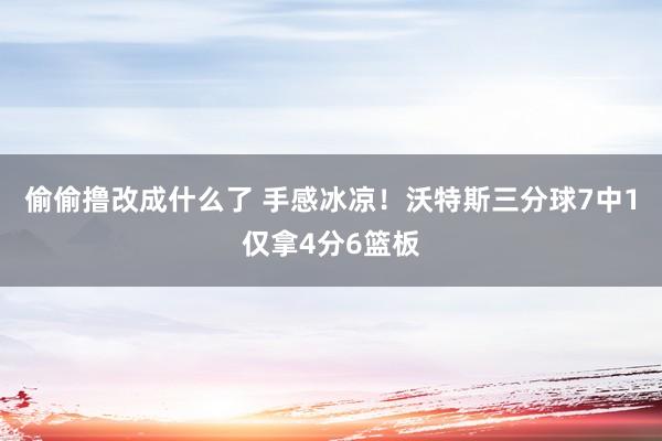 偷偷撸改成什么了 手感冰凉！沃特斯三分球7中1仅拿4分6篮板