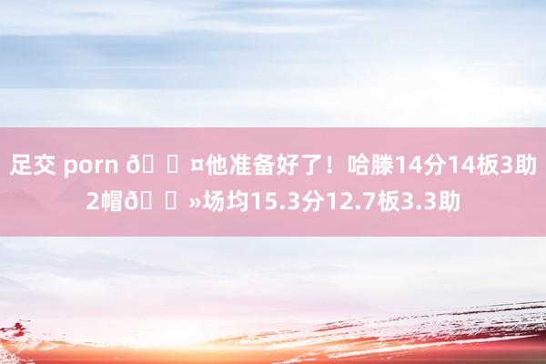 足交 porn 😤他准备好了！哈滕14分14板3助2帽👻场均15.3分12.7板3.3助