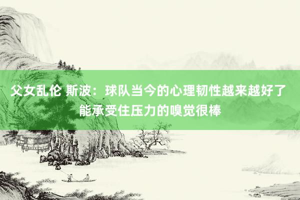 父女乱伦 斯波：球队当今的心理韧性越来越好了 能承受住压力的嗅觉很棒