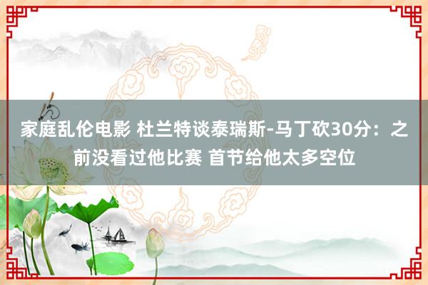 家庭乱伦电影 杜兰特谈泰瑞斯-马丁砍30分：之前没看过他比赛 首节给他太多空位