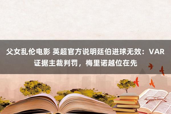 父女乱伦电影 英超官方说明廷伯进球无效：VAR证据主裁判罚，梅里诺越位在先