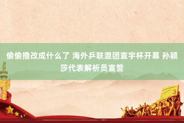 偷偷撸改成什么了 海外乒联混团寰宇杯开幕 孙颖莎代表解析员宣誓