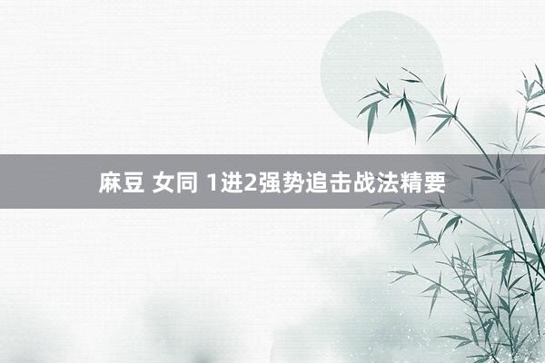 麻豆 女同 1进2强势追击战法精要