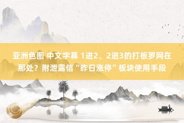 亚洲色图 中文字幕 1进2、2进3的打板罗网在那处？附泄露信“昨日涨停”板块使用手段