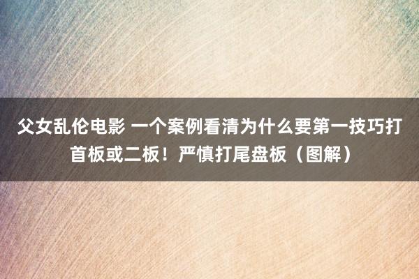 父女乱伦电影 一个案例看清为什么要第一技巧打首板或二板！严慎打尾盘板（图解）