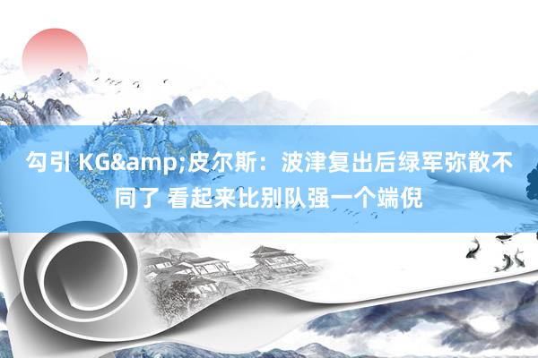 勾引 KG&皮尔斯：波津复出后绿军弥散不同了 看起来比别队强一个端倪