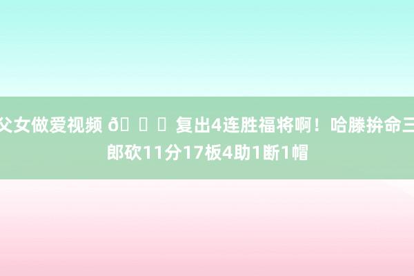 父女做爱视频 😍复出4连胜福将啊！哈滕拚命三郎砍11分17板4助1断1帽