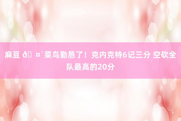 麻豆 🤴菜鸟勤恳了！克内克特6记三分 空砍全队最高的20分