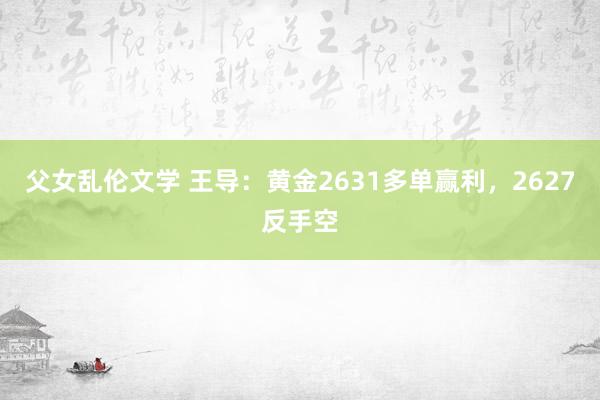 父女乱伦文学 王导：黄金2631多单赢利，2627反手空