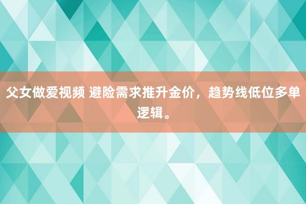 父女做爱视频 避险需求推升金价，趋势线低位多单逻辑。
