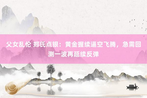 父女乱伦 郑氏点银：黄金握续逼空飞腾，急需回测一波再延续反弹