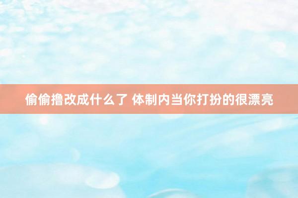 偷偷撸改成什么了 体制内当你打扮的很漂亮