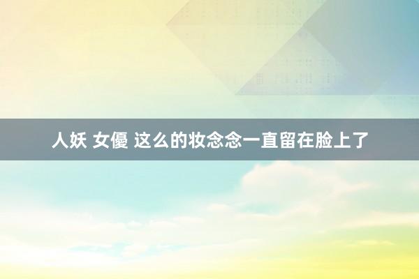 人妖 女優 这么的妆念念一直留在脸上了