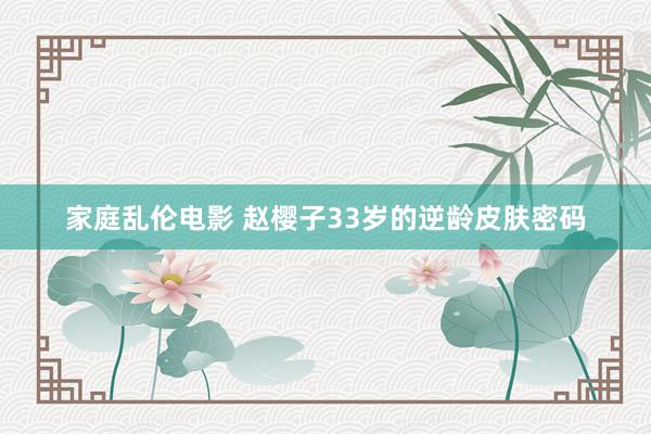 家庭乱伦电影 赵樱子33岁的逆龄皮肤密码