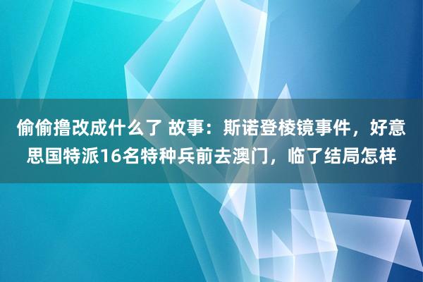 偷偷撸改成什么了 故事：斯诺登棱镜事件，好意思国特派16名特种兵前去澳门，临了结局怎样