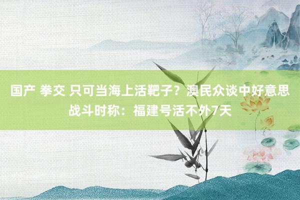 国产 拳交 只可当海上活靶子？澳民众谈中好意思战斗时称：福建号活不外7天