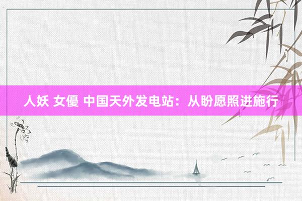 人妖 女優 中国天外发电站：从盼愿照进施行