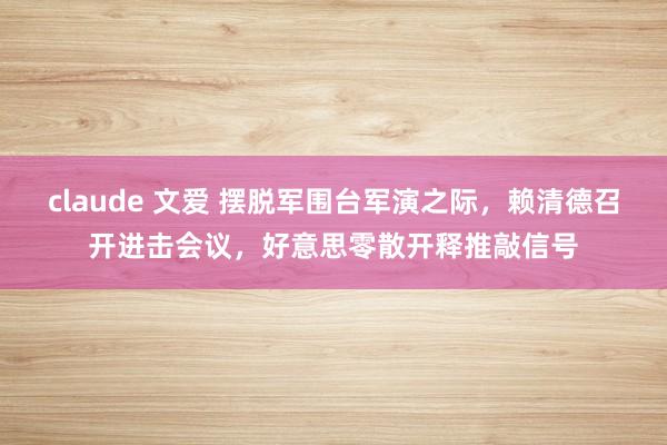 claude 文爱 摆脱军围台军演之际，赖清德召开进击会议，好意思零散开释推敲信号