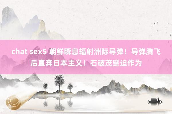 chat sex5 朝鲜瞬息辐射洲际导弹！导弹腾飞后直奔日本主义！石破茂蹙迫作为