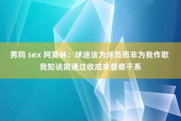 男同 sex 阿莫林：球迷该为球员而非为我作歌 我知谈需通过收成来督察干系