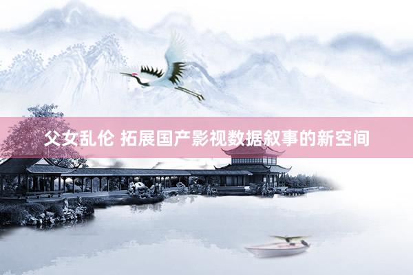 父女乱伦 拓展国产影视数据叙事的新空间