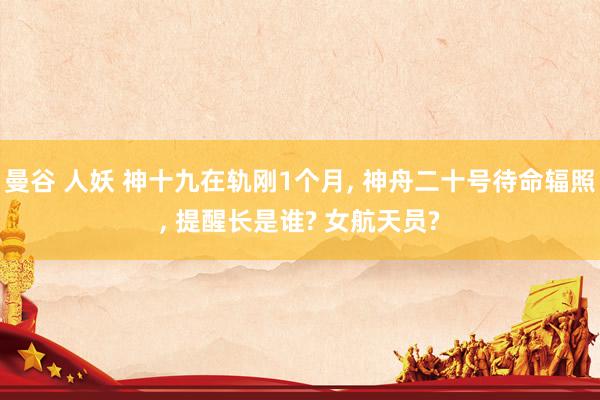 曼谷 人妖 神十九在轨刚1个月， 神舟二十号待命辐照， 提醒长是谁? 女航天员?
