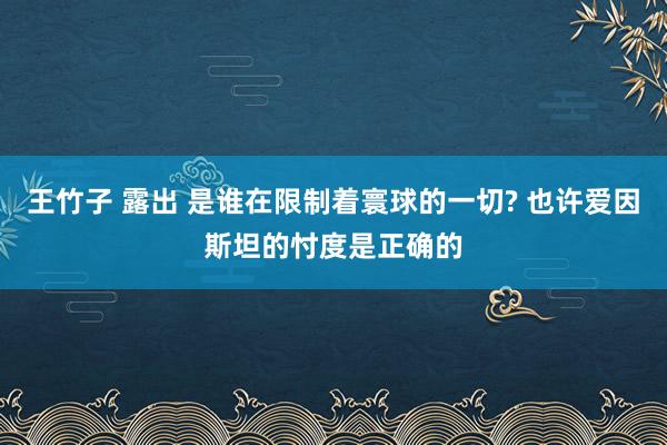 王竹子 露出 是谁在限制着寰球的一切? 也许爱因斯坦的忖度是正确的