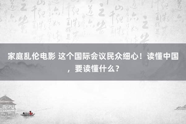 家庭乱伦电影 这个国际会议民众细心！读懂中国，要读懂什么？